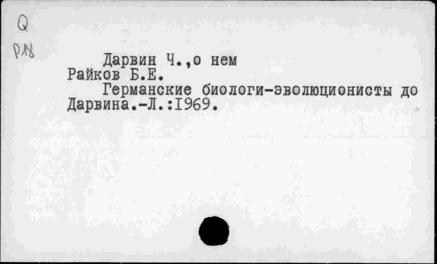 ﻿Дарвин Ч.,о нем Райков Б.Е.
Германские биологи-эволюционисты до Дарвина.-Л.:1969.